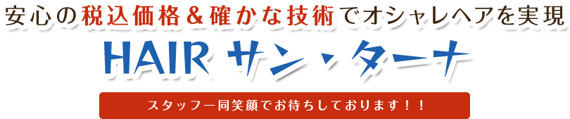 安心の税込価格＆確かな技術でオシャレヘアを実現 HAIR サン・ターナ スタッフ一同笑顔でお待ちしております！！